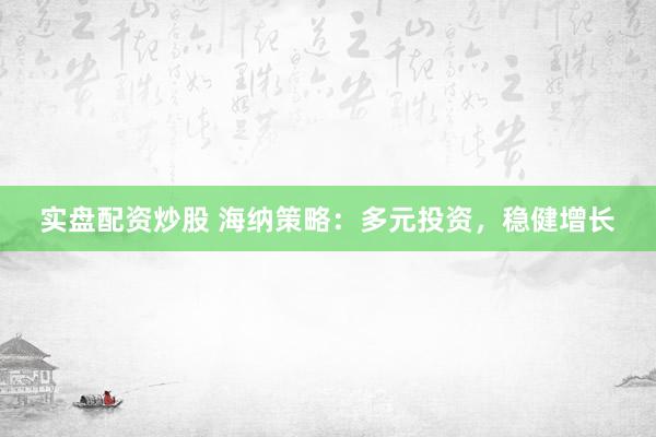 实盘配资炒股 海纳策略：多元投资，稳健增长