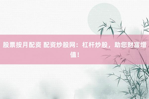 股票按月配资 配资炒股网：杠杆炒股，助您财富增值！
