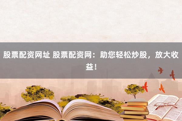 股票配资网址 股票配资网：助您轻松炒股，放大收益！