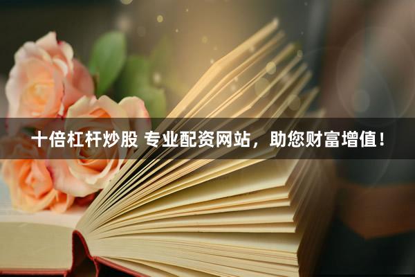 十倍杠杆炒股 专业配资网站，助您财富增值！