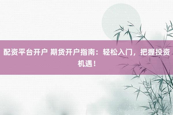 配资平台开户 期货开户指南：轻松入门，把握投资机遇！