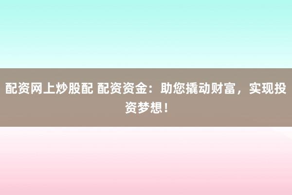 配资网上炒股配 配资资金：助您撬动财富，实现投资梦想！
