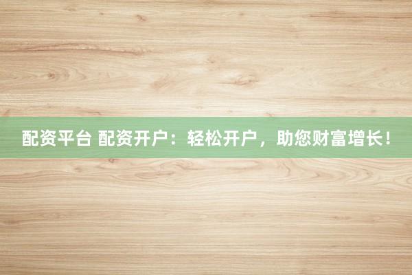 配资平台 配资开户：轻松开户，助您财富增长！