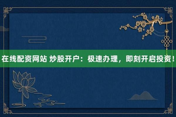 在线配资网站 炒股开户：极速办理，即刻开启投资！