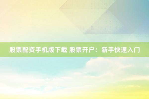 股票配资手机版下载 股票开户：新手快速入门