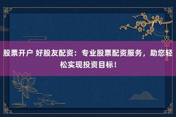 股票开户 好股友配资：专业股票配资服务，助您轻松实现投资目标！
