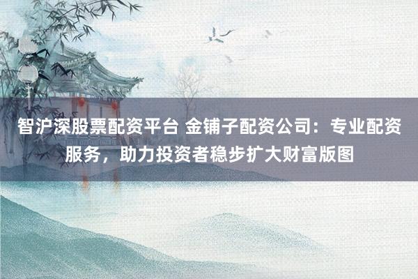 智沪深股票配资平台 金铺子配资公司：专业配资服务，助力投资者稳步扩大财富版图