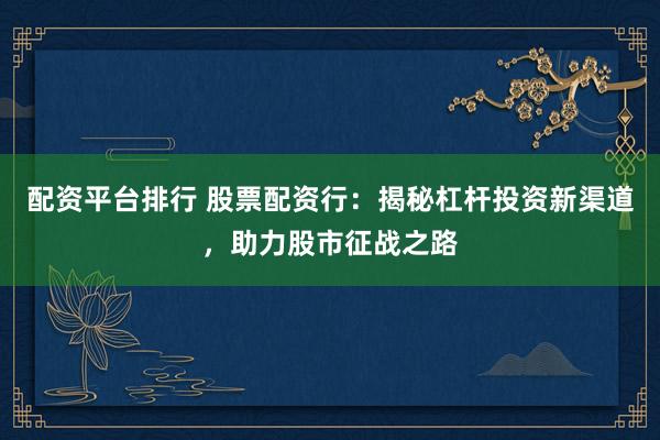 配资平台排行 股票配资行：揭秘杠杆投资新渠道，助力股市征战之路
