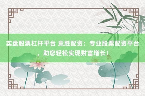 实盘股票杠杆平台 意胜配资：专业股票配资平台，助您轻松实现财富增长！