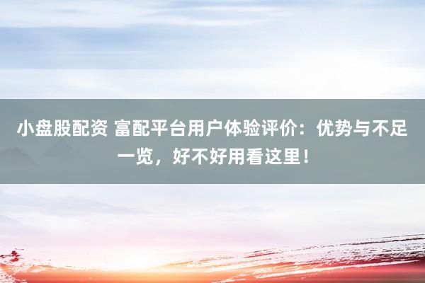 小盘股配资 富配平台用户体验评价：优势与不足一览，好不好用看这里！