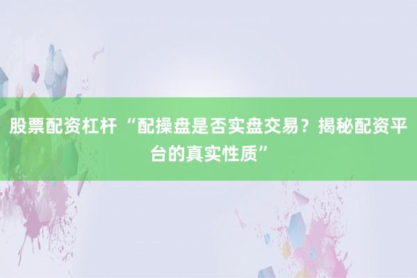 股票配资杠杆 “配操盘是否实盘交易？揭秘配资平台的真实性质”