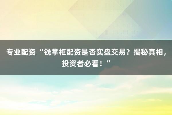 专业配资 “钱掌柜配资是否实盘交易？揭秘真相，投资者必看！”
