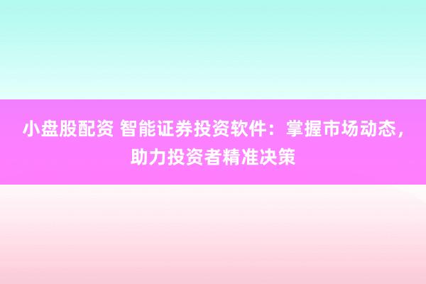 小盘股配资 智能证券投资软件：掌握市场动态，助力投资者精准决策