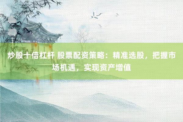炒股十倍杠杆 股票配资策略：精准选股，把握市场机遇，实现资产增值