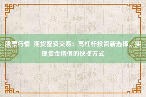 股票行情  期货配资交易：高杠杆投资新选择，实现资金增值的快捷方式