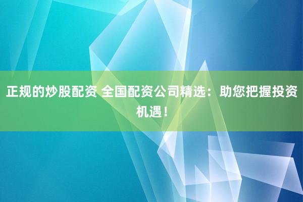 正规的炒股配资 全国配资公司精选：助您把握投资机遇！