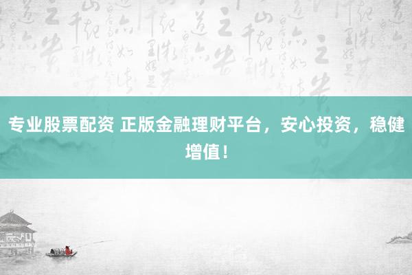 专业股票配资 正版金融理财平台，安心投资，稳健增值！