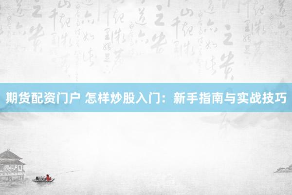 期货配资门户 怎样炒股入门：新手指南与实战技巧