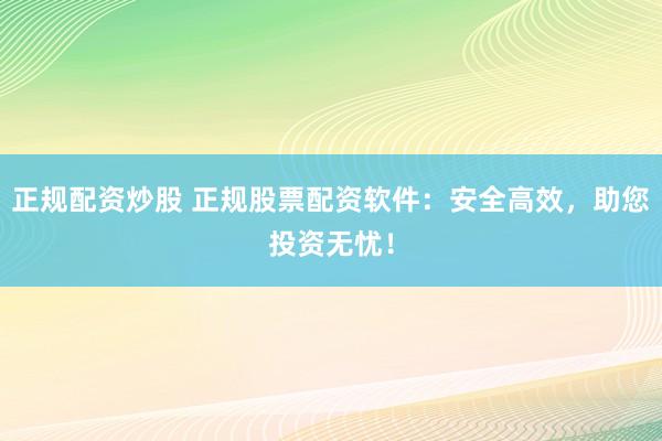 正规配资炒股 正规股票配资软件：安全高效，助您投资无忧！