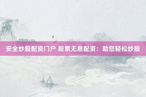 安全炒股配资门户 股票无息配资：助您轻松炒股