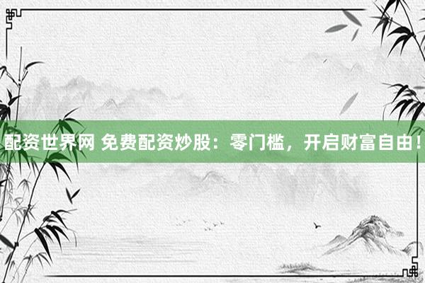 配资世界网 免费配资炒股：零门槛，开启财富自由！
