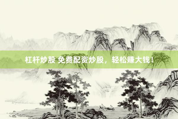 杠杆炒股 免费配资炒股，轻松赚大钱！