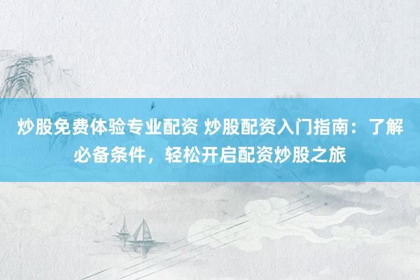 炒股免费体验专业配资 炒股配资入门指南：了解必备条件，轻松开启配资炒股之旅