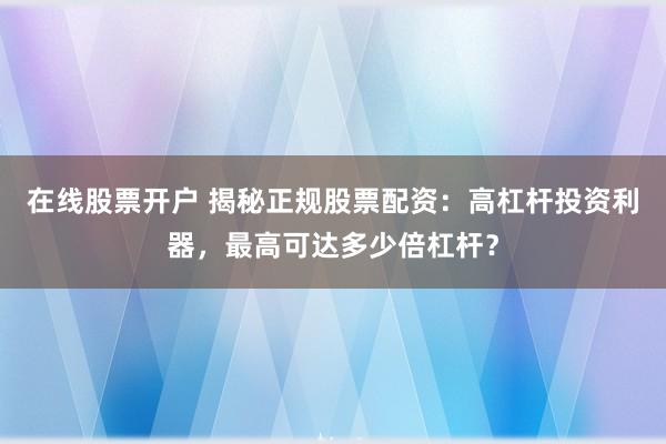 在线股票开户 揭秘正规股票配资：高杠杆投资利器，最高可达多少倍杠杆？