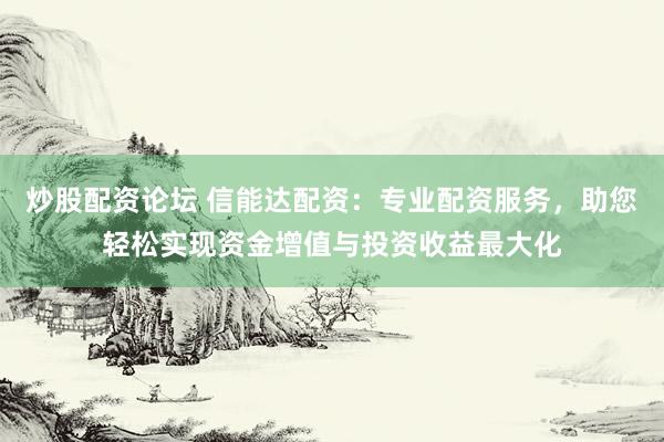 炒股配资论坛 信能达配资：专业配资服务，助您轻松实现资金增值与投资收益最大化