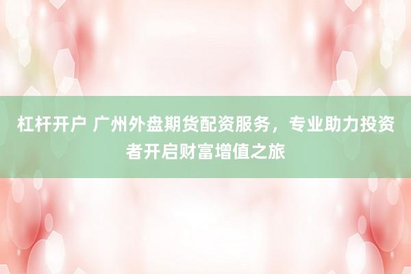 杠杆开户 广州外盘期货配资服务，专业助力投资者开启财富增值之旅