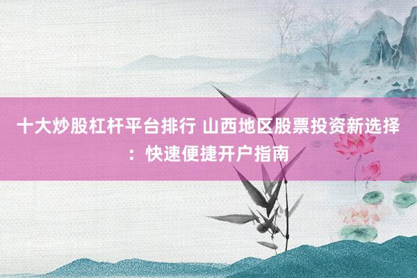 十大炒股杠杆平台排行 山西地区股票投资新选择：快速便捷开户指南