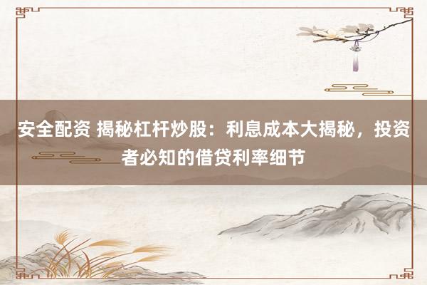 安全配资 揭秘杠杆炒股：利息成本大揭秘，投资者必知的借贷利率细节