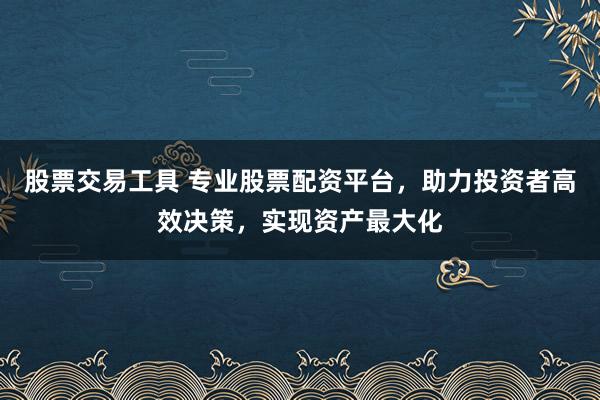 股票交易工具 专业股票配资平台,助力投资者高效决策,实现资产最大化