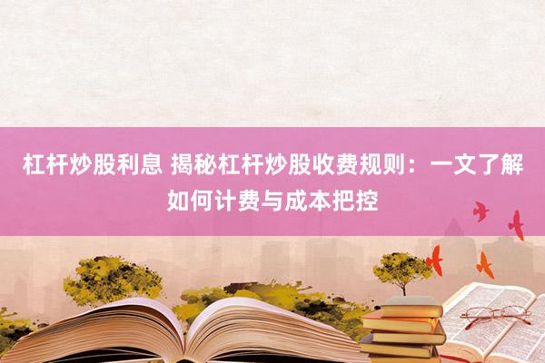 杠杆炒股利息 揭秘杠杆炒股收费规则：一文了解如何计费与成本把控