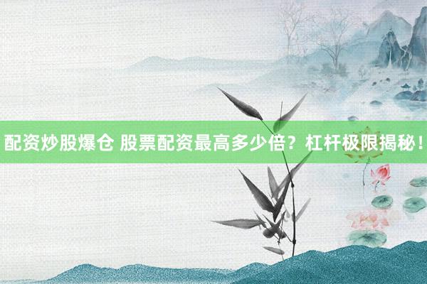 配资炒股爆仓 股票配资最高多少倍？杠杆极限揭秘！