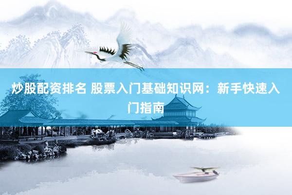 炒股配资排名 股票入门基础知识网：新手快速入门指南