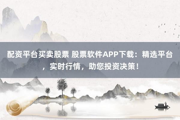 配资平台买卖股票 股票软件APP下载：精选平台，实时行情，助您投资决策！