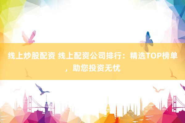 线上炒股配资 线上配资公司排行:精选TOP榜单,助您投资无忧