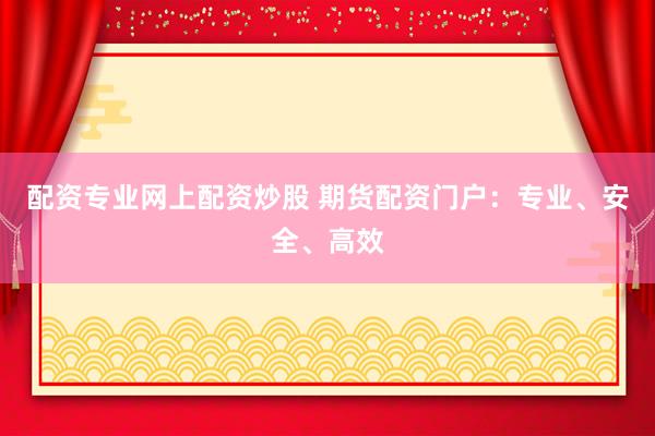 配资专业网上配资炒股 期货配资门户：专业、安全、高效