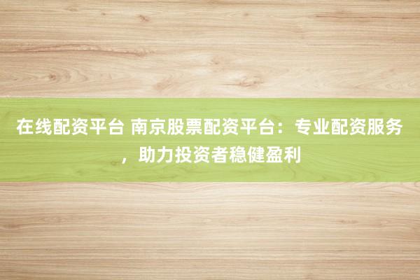 在线配资平台 南京股票配资平台：专业配资服务，助力投资者稳健盈利