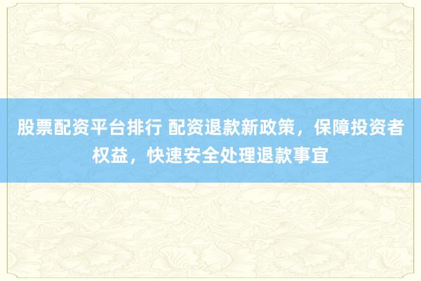 股票配资平台排行 配资退款新政策，保障投资者权益，快速安全处理退款事宜