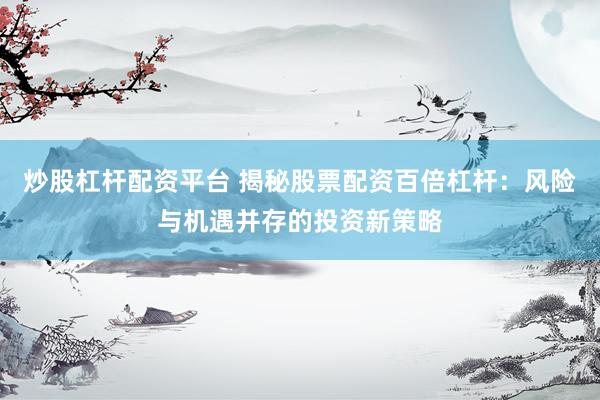 炒股杠杆配资平台 揭秘股票配资百倍杠杆：风险与机遇并存的投资新策略