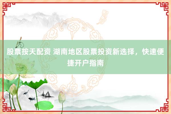 股票按天配资 湖南地区股票投资新选择，快速便捷开户指南