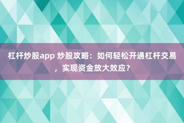 杠杆炒股app 炒股攻略：如何轻松开通杠杆交易，实现资金放大效应？
