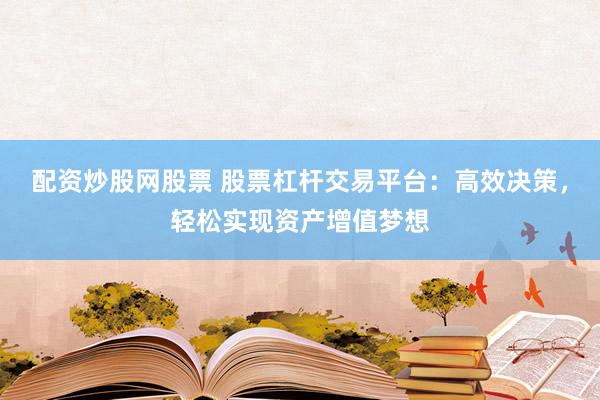 配资炒股网股票 股票杠杆交易平台：高效决策，轻松实现资产增值梦想