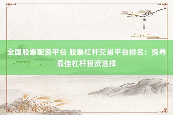 全国股票配资平台 股票杠杆交易平台排名:探寻最佳杠杆投资选择