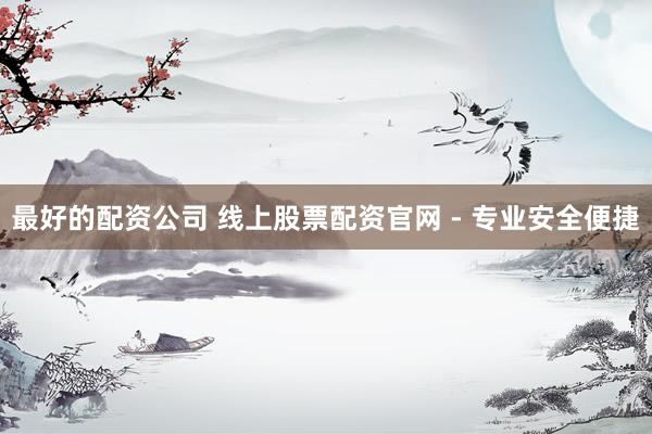 最好的配资公司 线上股票配资官网 - 专业安全便捷