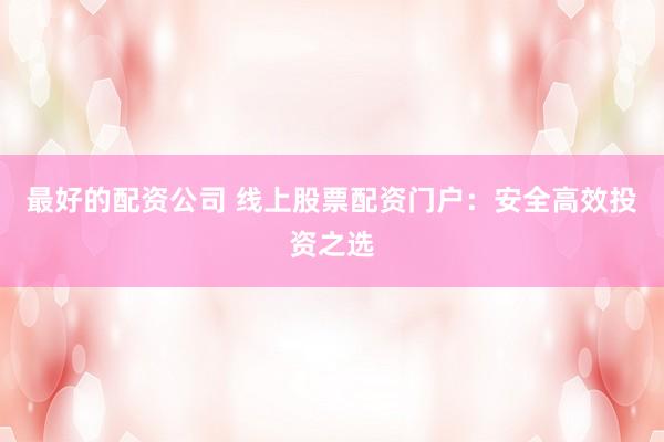 最好的配资公司 线上股票配资门户:安全高效投资之选