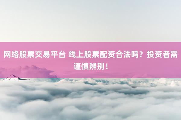 网络股票交易平台 线上股票配资合法吗?投资者需谨慎辨别!