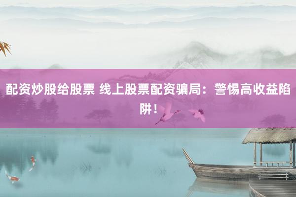 配资炒股给股票 线上股票配资骗局：警惕高收益陷阱！